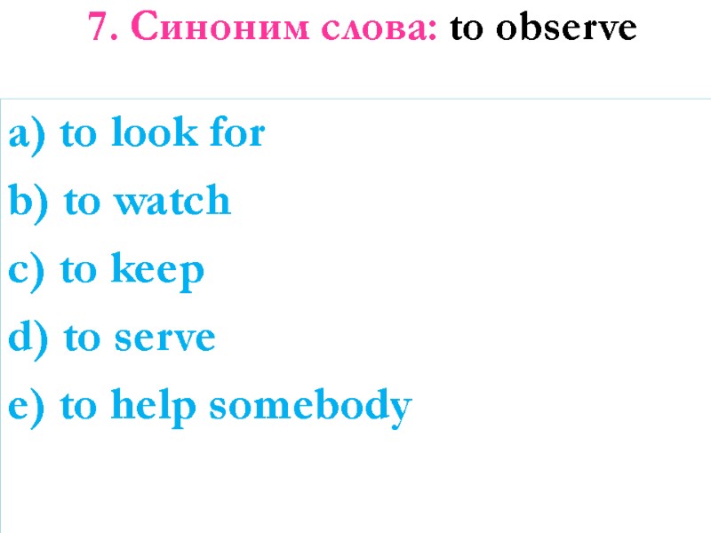 7. Синоним слова: to observe   a) to look for b) to watch